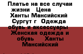 Платье на все случаи жизни › Цена ­ 200 - Ханты-Мансийский, Сургут г. Одежда, обувь и аксессуары » Женская одежда и обувь   . Ханты-Мансийский